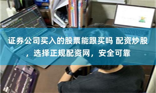 证券公司买入的股票能跟买吗 配资炒股，选择正规配资网，安全可靠