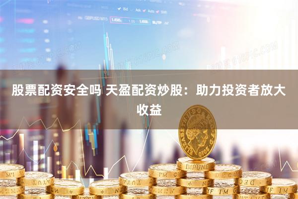 股票配资安全吗 天盈配资炒股：助力投资者放大收益