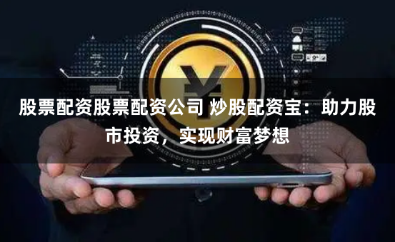 股票配资股票配资公司 炒股配资宝：助力股市投资，实现财富梦想