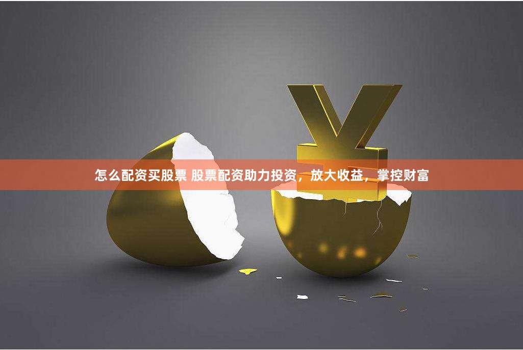 怎么配资买股票 股票配资助力投资，放大收益，掌控财富
