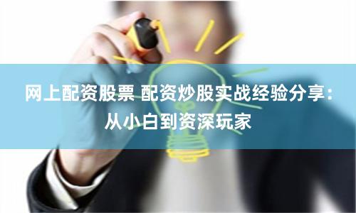 网上配资股票 配资炒股实战经验分享：从小白到资深玩家