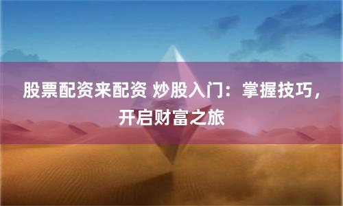 股票配资来配资 炒股入门：掌握技巧，开启财富之旅