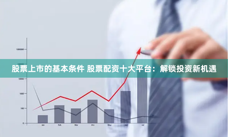 股票上市的基本条件 股票配资十大平台：解锁投资新机遇