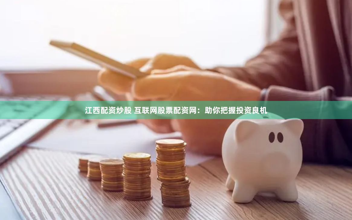 江西配资炒股 互联网股票配资网：助你把握投资良机