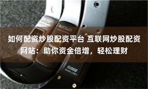 如何配资炒股配资平台 互联网炒股配资网站：助你资金倍增，轻松理财