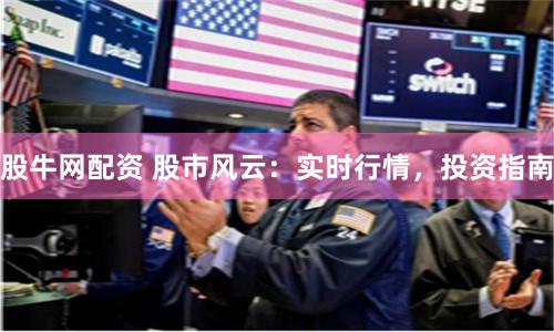 股牛网配资 股市风云：实时行情，投资指南