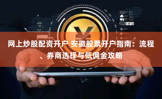 网上炒股配资开户 安徽股票开户指南：流程、券商选择与低佣金攻略
