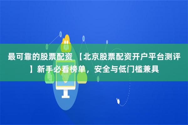 最可靠的股票配资 【北京股票配资开户平台测评】新手必看榜单，安全与低门槛兼具