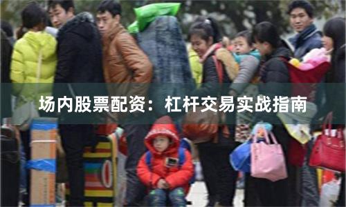 场内股票配资：杠杆交易实战指南