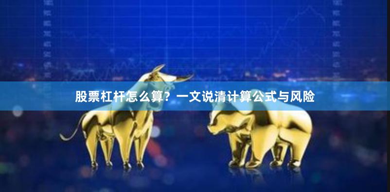 股票杠杆怎么算？一文说清计算公式与风险