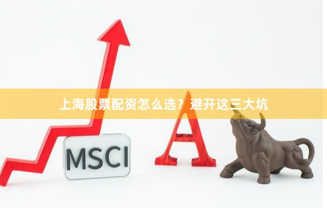 上海股票配资怎么选？避开这三大坑