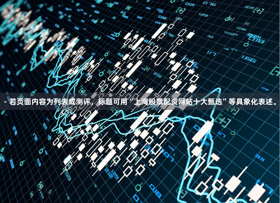 - 若页面内容为列表或测评，标题可用“上海股票配资网站十大甄选”等具象化表述。